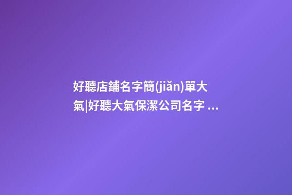 好聽店鋪名字簡(jiǎn)單大氣|好聽大氣保潔公司名字 大氣獨(dú)特保潔公司起名-第1張-公司起名-玄機(jī)派